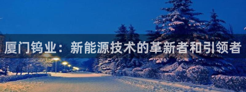 球盟会登录入口:厦门钨业:新能源技术的革 球盟会登录入口:厦门钨业:新能源技术的革